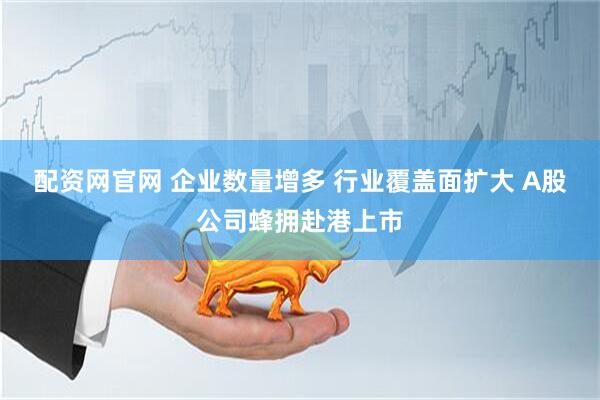 配资网官网 企业数量增多 行业覆盖面扩大 A股公司蜂拥赴港上市