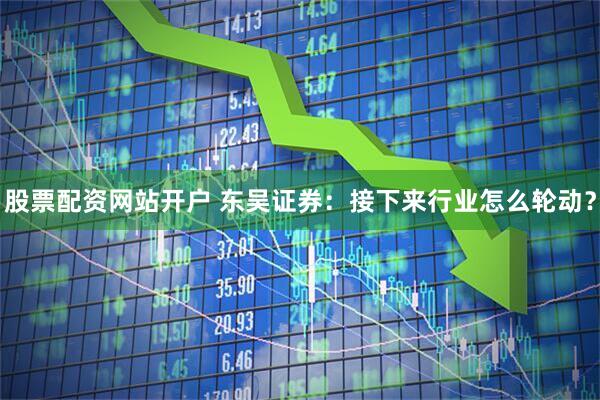 股票配资网站开户 东吴证券：接下来行业怎么轮动？
