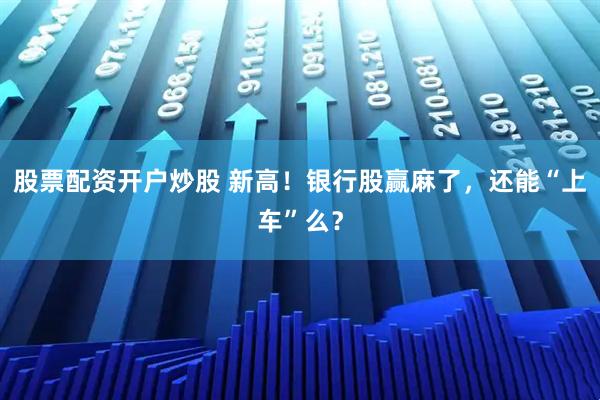 股票配资开户炒股 新高！银行股赢麻了，还能“上车”么？