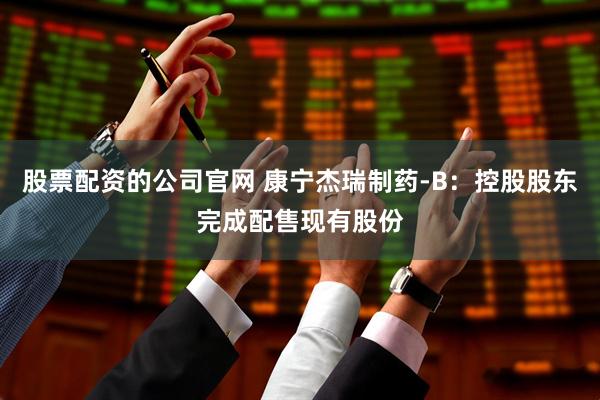 股票配资的公司官网 康宁杰瑞制药-B：控股股东完成配售现有股份