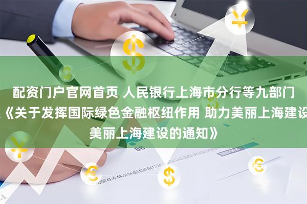 配资门户官网首页 人民银行上海市分行等九部门联合印发《关于发挥国际绿色金融枢纽作用 助力美丽上海建设的通知》