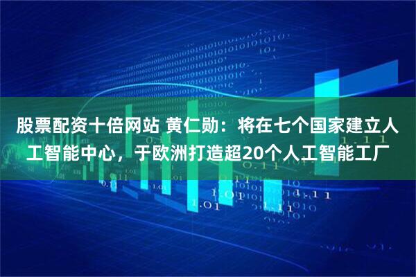 股票配资十倍网站 黄仁勋：将在七个国家建立人工智能中心，于欧洲打造超20个人工智能工厂