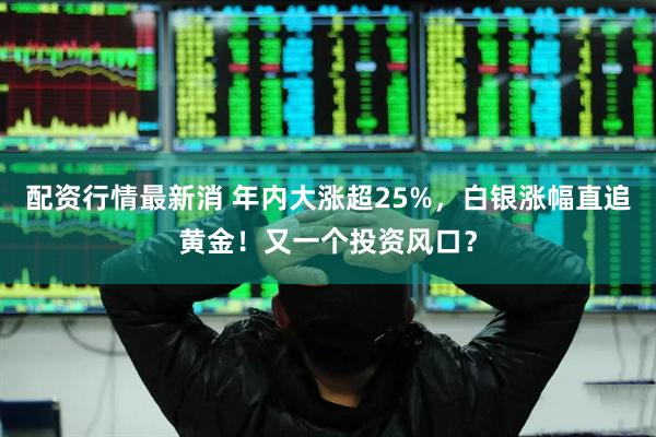 配资行情最新消 年内大涨超25%，白银涨幅直追黄金！又一个投资风口？