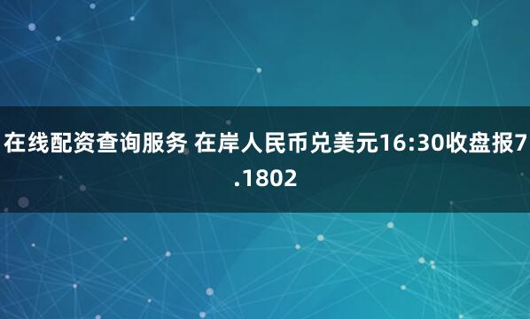 在线配资查询服务 在岸人民币兑美元16:30收盘报7.1802
