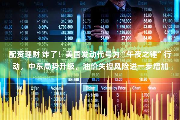 配资理财 炸了！美国发动代号为“午夜之锤”行动，中东局势升级，油价失控风险进一步增加