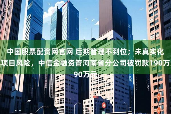 中国股票配资网官网 后期管理不到位；未真实化解项目风险，中信金融资管河南省分公司被罚款190万元