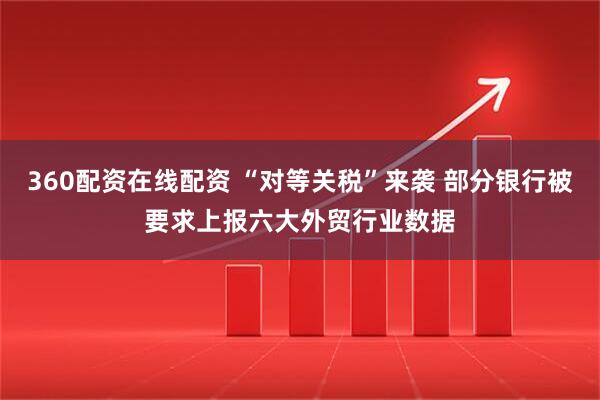 360配资在线配资 “对等关税”来袭 部分银行被要求上报六大外贸行业数据
