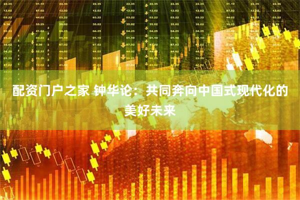 配资门户之家 钟华论：共同奔向中国式现代化的美好未来