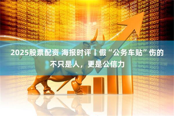 2025股票配资 海报时评丨假“公务车贴”伤的不只是人，更是公信力