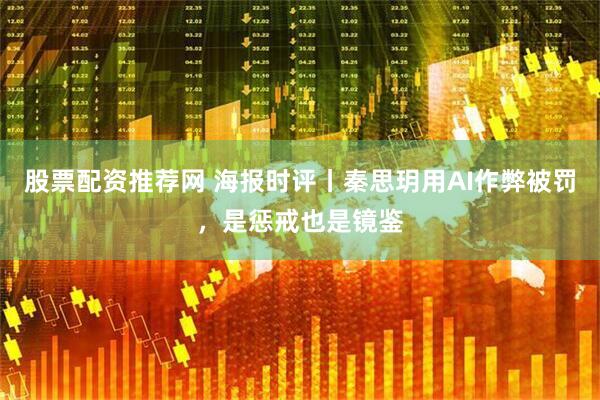 股票配资推荐网 海报时评丨秦思玥用AI作弊被罚，是惩戒也是镜鉴