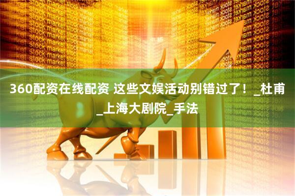 360配资在线配资 这些文娱活动别错过了！_杜甫_上海大剧院_手法