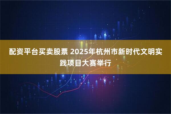 配资平台买卖股票 2025年杭州市新时代文明实践项目大赛举行