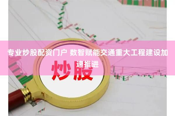 专业炒股配资门户 数智赋能　交通重大工程建设加速推进
