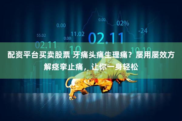 配资平台买卖股票 牙痛头痛生理痛？屡用屡效方解痉挛止痛，让你一身轻松