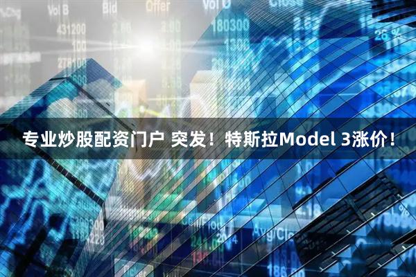 专业炒股配资门户 突发！特斯拉Model 3涨价！