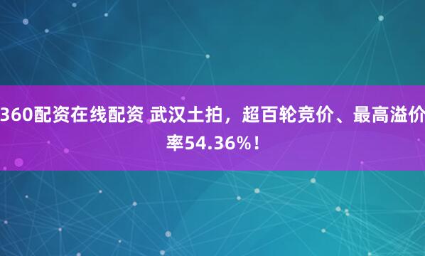 360配资在线配资 武汉土拍，超百轮竞价、最高溢价率54.36%！