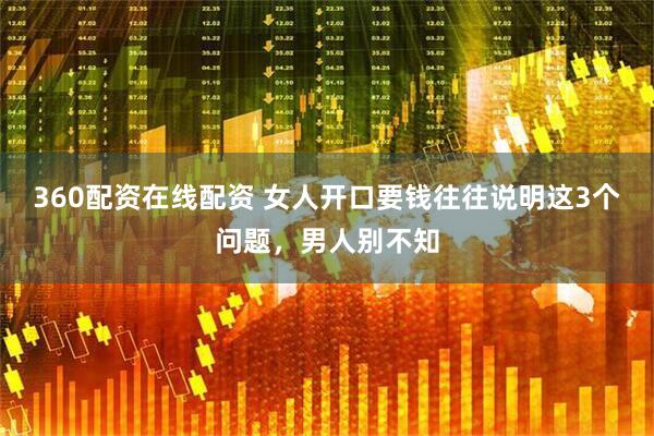 360配资在线配资 女人开口要钱往往说明这3个问题，男人别不知