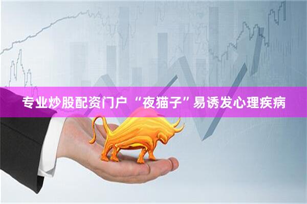 专业炒股配资门户 “夜猫子”易诱发心理疾病