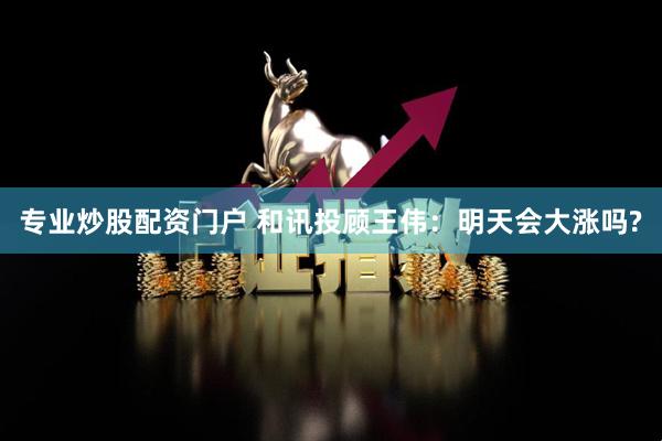 专业炒股配资门户 和讯投顾王伟：明天会大涨吗?