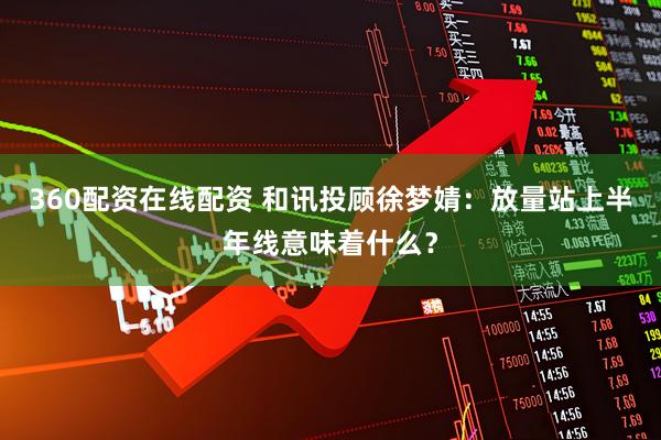360配资在线配资 和讯投顾徐梦婧：放量站上半年线意味着什么？