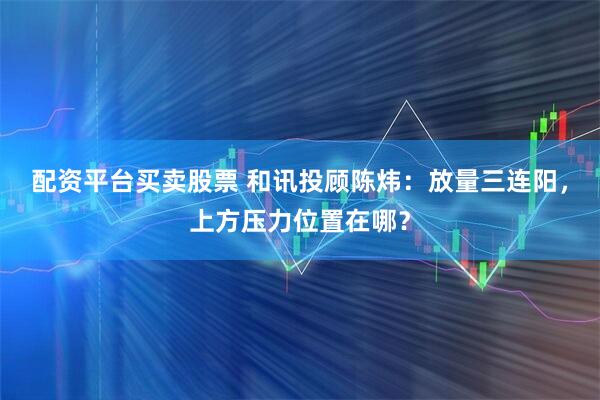 配资平台买卖股票 和讯投顾陈炜：放量三连阳，上方压力位置在哪？