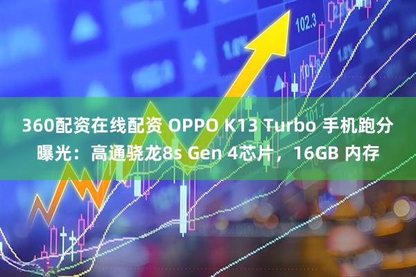 360配资在线配资 OPPO K13 Turbo 手机跑分曝光：高通骁龙8s Gen 4芯片，16GB 内存