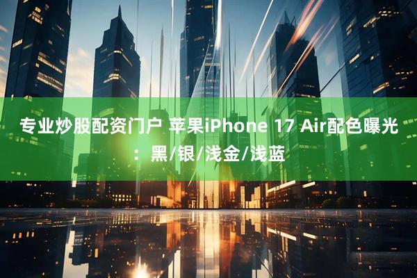 专业炒股配资门户 苹果iPhone 17 Air配色曝光：黑/银/浅金/浅蓝