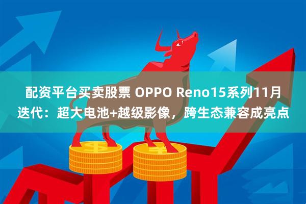 配资平台买卖股票 OPPO Reno15系列11月迭代：超大电池+越级影像，跨生态兼容成亮点