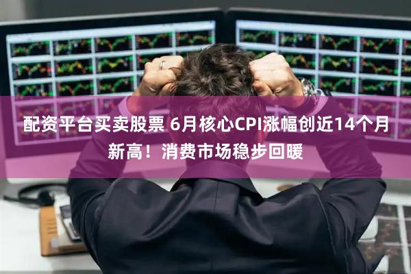 配资平台买卖股票 6月核心CPI涨幅创近14个月新高！消费市场稳步回暖