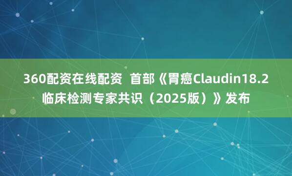 360配资在线配资  首部《胃癌Claudin18.2临床检测专家共识（2025版）》发布
