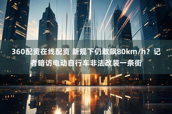 360配资在线配资 新规下仍敢飙80km/h？记者暗访电动自行车非法改装一条街