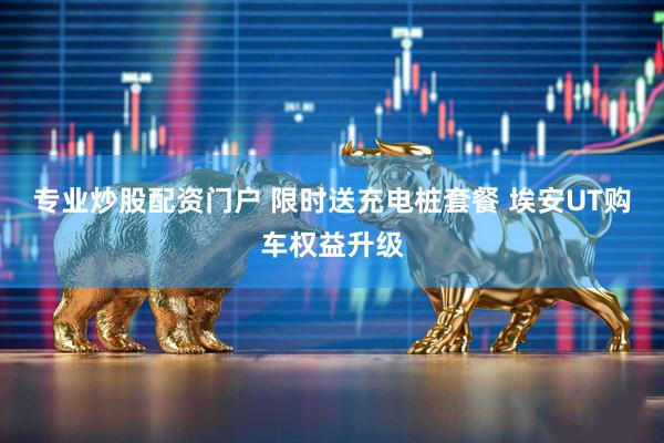 专业炒股配资门户 限时送充电桩套餐 埃安UT购车权益升级