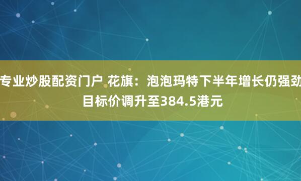 专业炒股配资门户 花旗：泡泡玛特下半年增长仍强劲 目标价调升至384.5港元