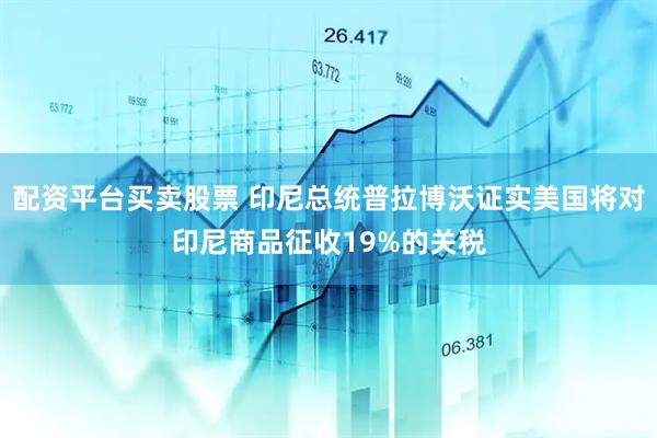 配资平台买卖股票 印尼总统普拉博沃证实美国将对印尼商品征收19%的关税