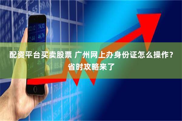 配资平台买卖股票 广州网上办身份证怎么操作？省时攻略来了