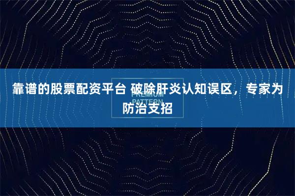 靠谱的股票配资平台 破除肝炎认知误区，专家为防治支招