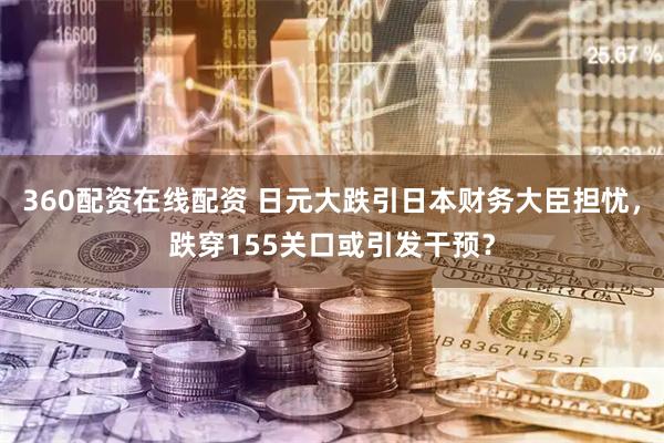 360配资在线配资 日元大跌引日本财务大臣担忧，跌穿155关口或引发干预？