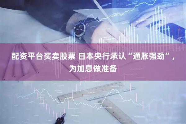 配资平台买卖股票 日本央行承认“通胀强劲”，为加息做准备