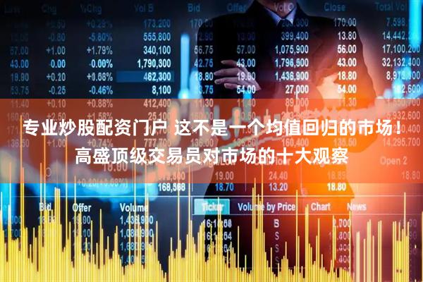 专业炒股配资门户 这不是一个均值回归的市场！高盛顶级交易员对市场的十大观察
