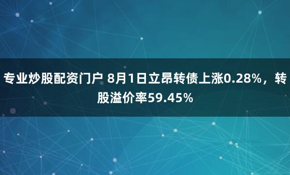 专业炒股配资门户 8月1日立昂转债上涨0.28%，转股溢价率59.45%