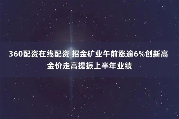 360配资在线配资 招金矿业午前涨逾6%创新高 金价走高提振上半年业绩