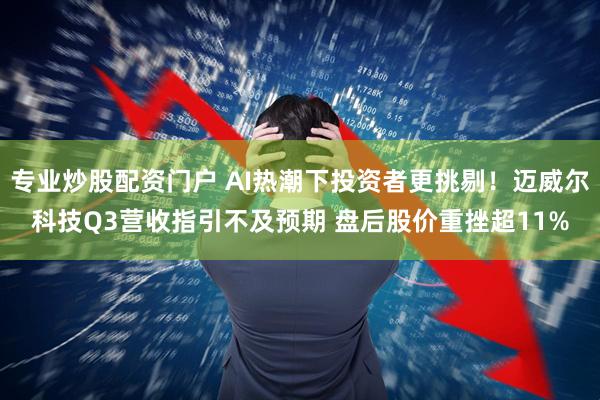 专业炒股配资门户 AI热潮下投资者更挑剔！迈威尔科技Q3营收指引不及预期 盘后股价重挫超11%