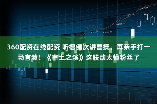 360配资在线配资 听檀健次讲曹操，再亲手打一场官渡！《率土之滨》这联动太懂粉丝了