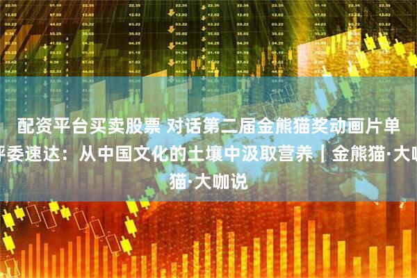 配资平台买卖股票 对话第二届金熊猫奖动画片单元评委速达：从中国文化的土壤中汲取营养｜金熊猫·大咖说