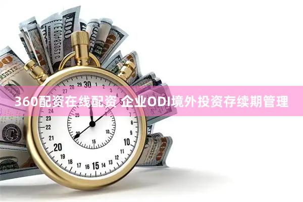 360配资在线配资 企业ODI境外投资存续期管理