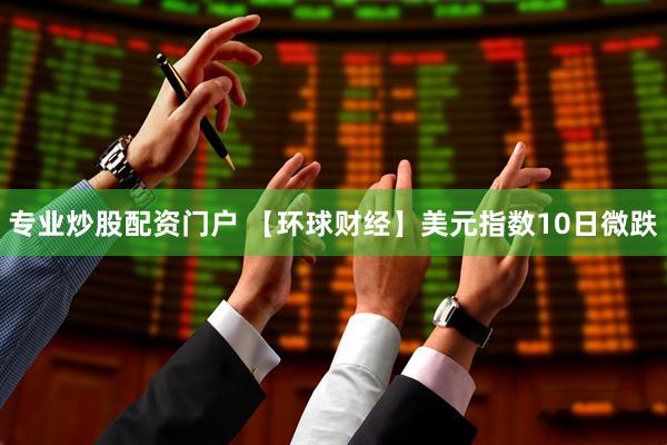 专业炒股配资门户 【环球财经】美元指数10日微跌