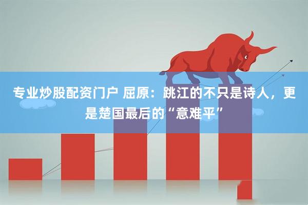 专业炒股配资门户 屈原：跳江的不只是诗人，更是楚国最后的“意难平”