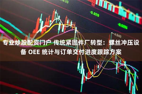 专业炒股配资门户 传统紧固件厂转型：螺丝冲压设备 OEE 统计与订单交付进度跟踪方案