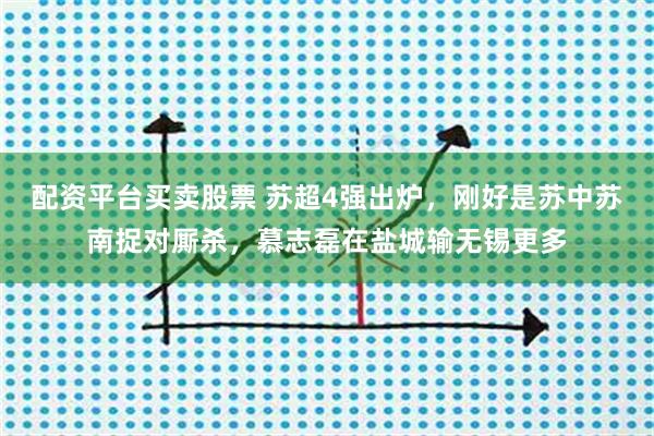 配资平台买卖股票 苏超4强出炉，刚好是苏中苏南捉对厮杀，慕志磊在盐城输无锡更多