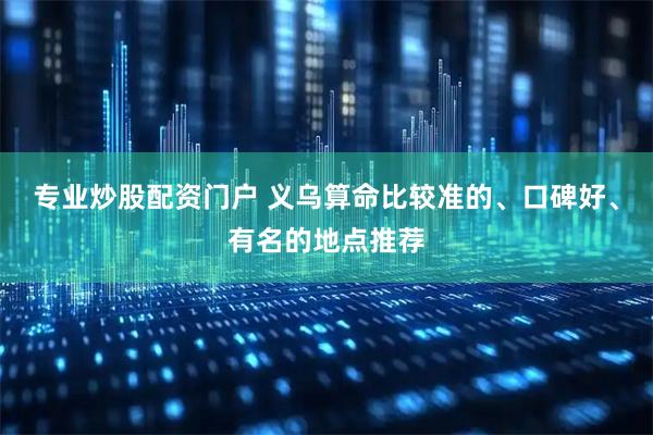专业炒股配资门户 义乌算命比较准的、口碑好、有名的地点推荐